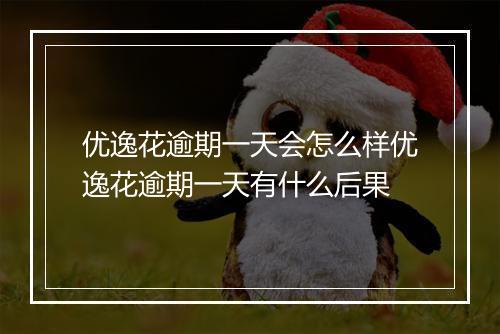 优逸花逾期一天会怎么样优逸花逾期一天有什么后果