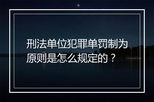 刑法单位犯罪单罚制为原则是怎么规定的？