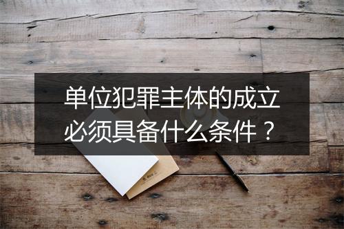 单位犯罪主体的成立必须具备什么条件？