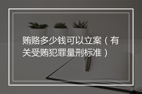 贿赂多少钱可以立案（有关受贿犯罪量刑标准）