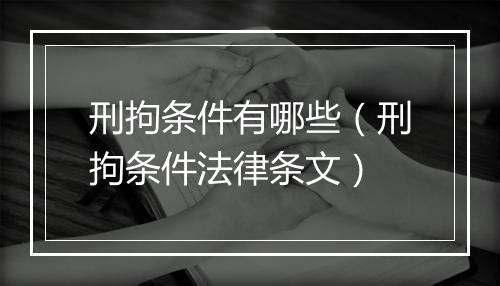 刑拘条件有哪些（刑拘条件法律条文）