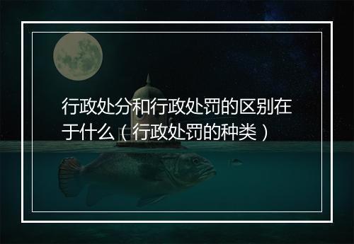 行政处分和行政处罚的区别在于什么（行政处罚的种类）