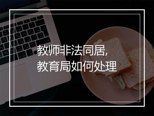 教师非法同居,教育局如何处理