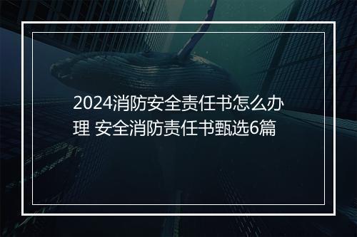 2024消防安全责任书怎么办理 安全消防责任书甄选6篇