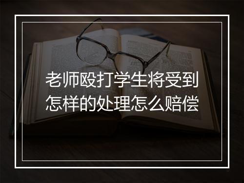 老师殴打学生将受到怎样的处理怎么赔偿