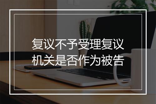 复议不予受理复议机关是否作为被告