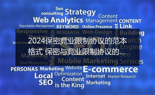 2024保密竞业限制协议的范本格式 保密与竞业限制协议的主要内容