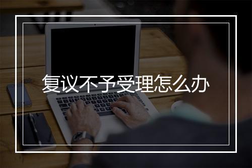 复议不予受理怎么办