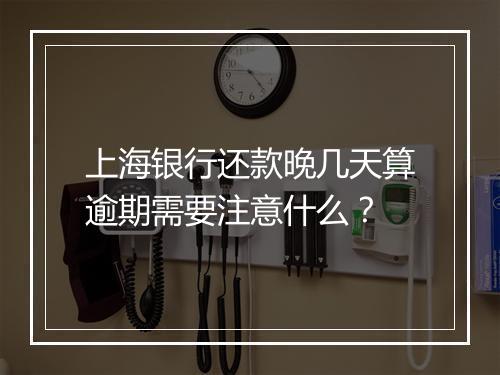 上海银行还款晚几天算逾期需要注意什么？