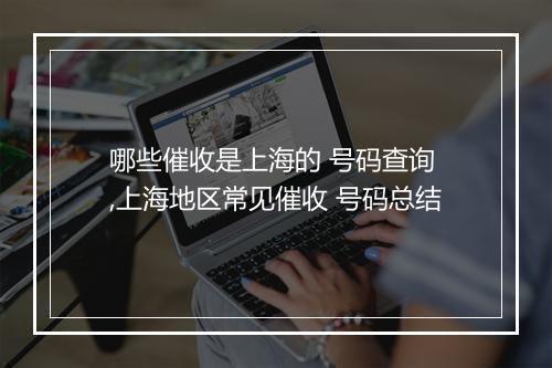 哪些催收是上海的 号码查询 ,上海地区常见催收 号码总结