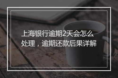 上海银行逾期2天会怎么处理，逾期还款后果详解
