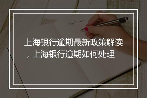 上海银行逾期最新政策解读，上海银行逾期如何处理