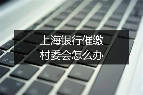上海银行催缴村委会怎么办