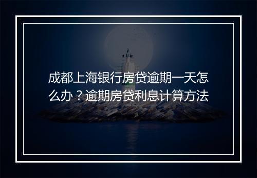 成都上海银行房贷逾期一天怎么办？逾期房贷利息计算方法