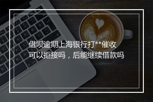 借呗逾期上海银行打**催收可以拒接吗，后能继续借款吗