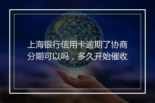 上海银行信用卡逾期了协商分期可以吗，多久开始催收