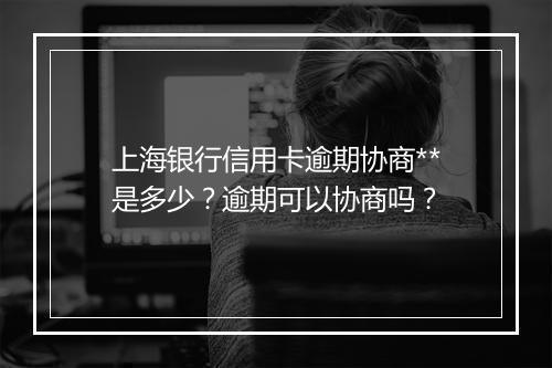 上海银行信用卡逾期协商**是多少？逾期可以协商吗？