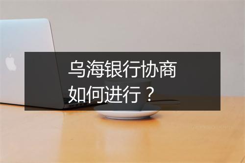 乌海银行协商如何进行？
