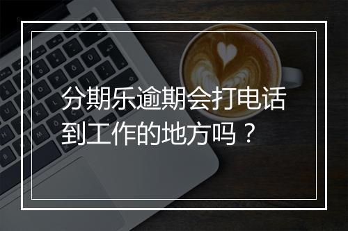 分期乐逾期会打电话到工作的地方吗？