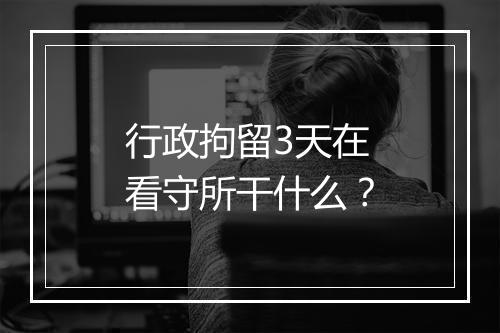 行政拘留3天在看守所干什么？