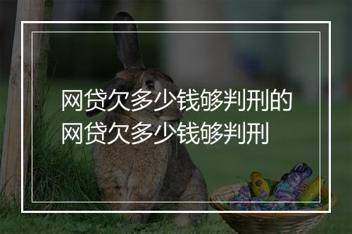 网贷欠多少钱够判刑的网贷欠多少钱够判刑