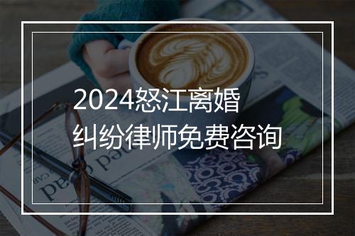 2024怒江离婚纠纷律师免费咨询