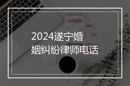 2024遂宁婚姻纠纷律师电话