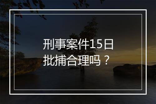 刑事案件15日批捕合理吗？