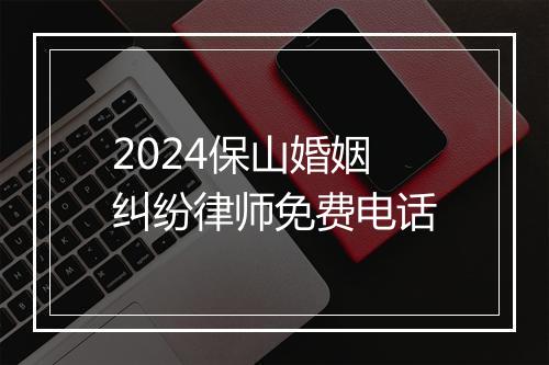 2024保山婚姻纠纷律师免费电话