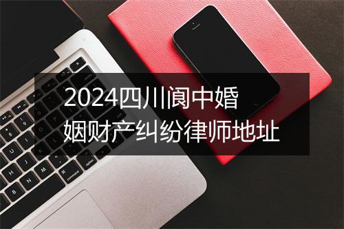 2024四川阆中婚姻财产纠纷律师地址