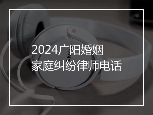 2024广阳婚姻家庭纠纷律师电话