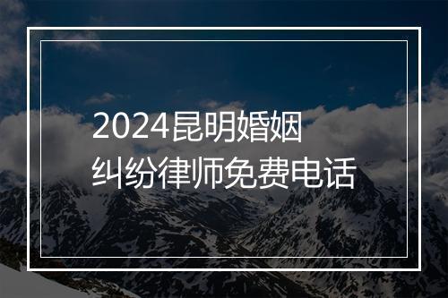 2024昆明婚姻纠纷律师免费电话