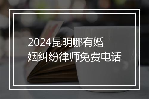2024昆明哪有婚姻纠纷律师免费电话