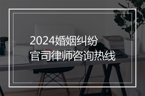 2024婚姻纠纷官司律师咨询热线
