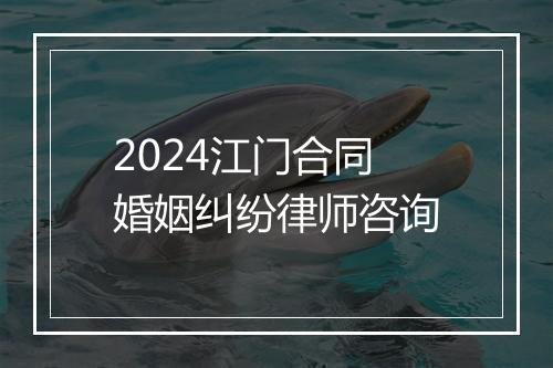 2024江门合同婚姻纠纷律师咨询
