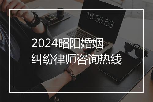 2024昭阳婚姻纠纷律师咨询热线