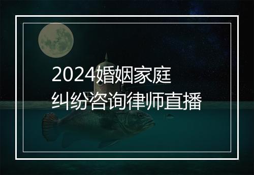 2024婚姻家庭纠纷咨询律师直播