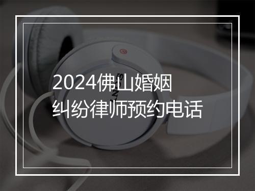 2024佛山婚姻纠纷律师预约电话