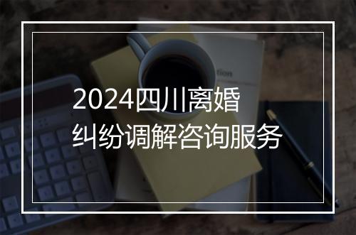 2024四川离婚纠纷调解咨询服务