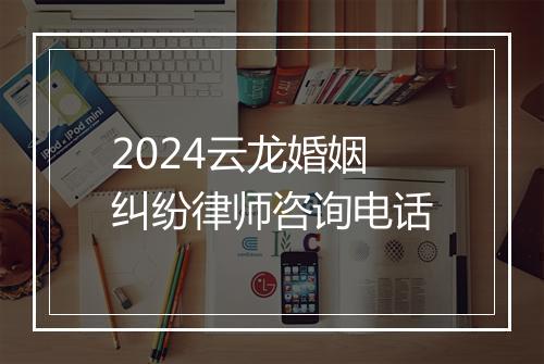 2024云龙婚姻纠纷律师咨询电话