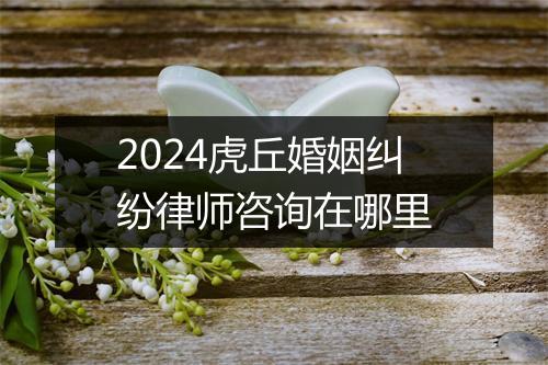 2024虎丘婚姻纠纷律师咨询在哪里