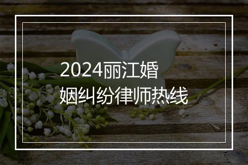 2024丽江婚姻纠纷律师热线