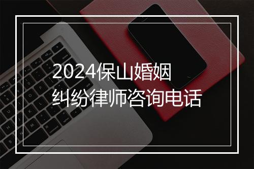 2024保山婚姻纠纷律师咨询电话