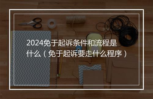 2024免于起诉条件和流程是什么（免于起诉要走什么程序）