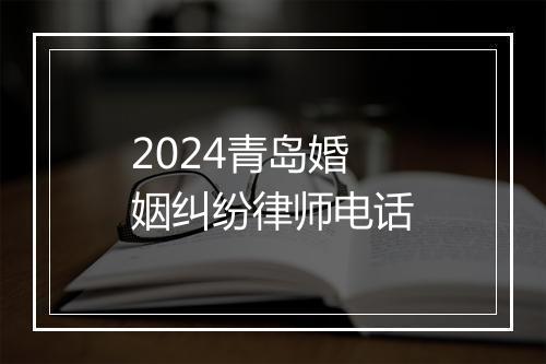 2024青岛婚姻纠纷律师电话