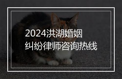 2024洪湖婚姻纠纷律师咨询热线