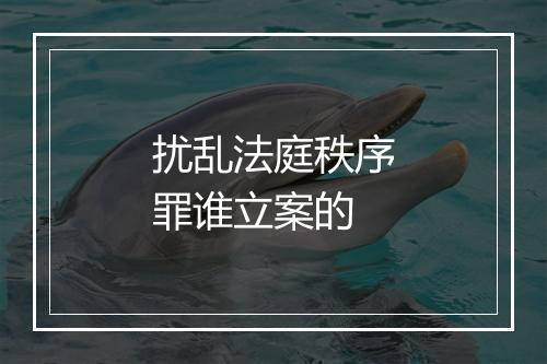 扰乱法庭秩序罪谁立案的