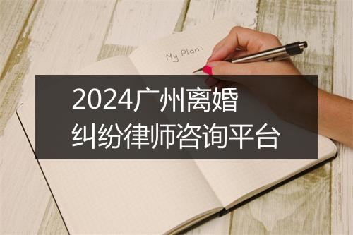 2024广州离婚纠纷律师咨询平台
