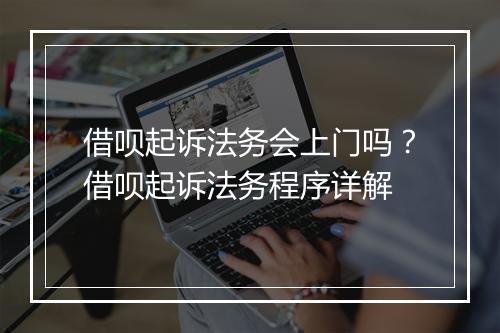借呗起诉法务会上门吗？借呗起诉法务程序详解