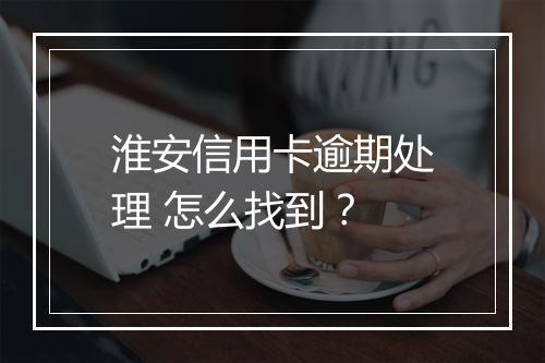 淮安信用卡逾期处理 怎么找到？